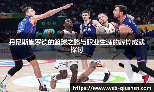 丹尼斯施罗德的篮球之路与职业生涯的辉煌成就探讨