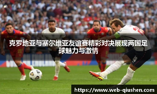 克罗地亚与塞尔维亚友谊赛精彩对决展现两国足球魅力与激情