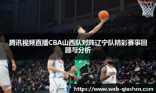 腾讯视频直播CBA山西队对阵辽宁队精彩赛事回顾与分析