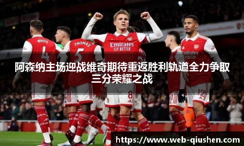 阿森纳主场迎战维奇期待重返胜利轨道全力争取三分荣耀之战