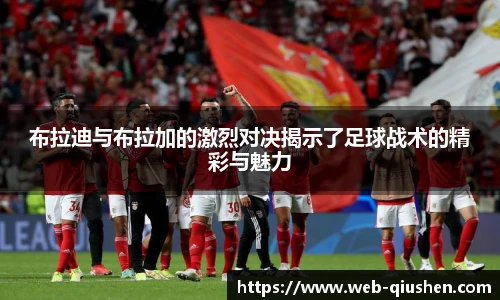 布拉迪与布拉加的激烈对决揭示了足球战术的精彩与魅力
