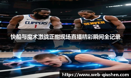 快船与魔术激战正酣现场直播精彩瞬间全记录