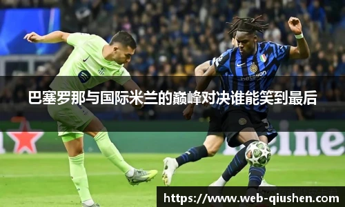 巴塞罗那与国际米兰的巅峰对决谁能笑到最后