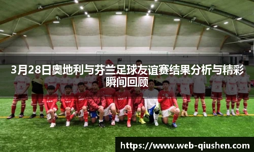 3月28日奥地利与芬兰足球友谊赛结果分析与精彩瞬间回顾